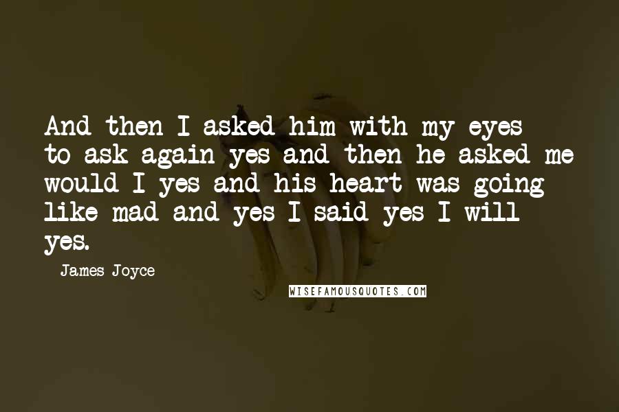 James Joyce Quotes: And then I asked him with my eyes to ask again yes and then he asked me would I yes and his heart was going like mad and yes I said yes I will yes.