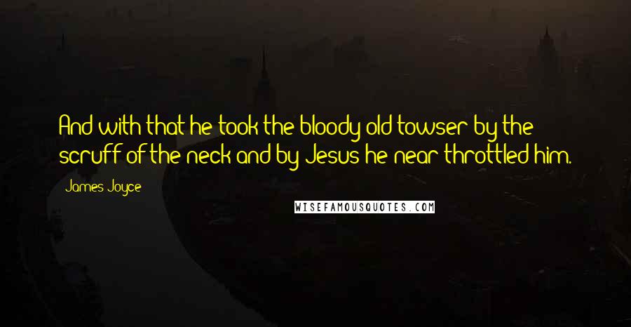 James Joyce Quotes: And with that he took the bloody old towser by the scruff of the neck and by Jesus he near throttled him.