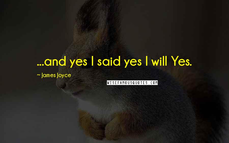 James Joyce Quotes: ...and yes I said yes I will Yes.