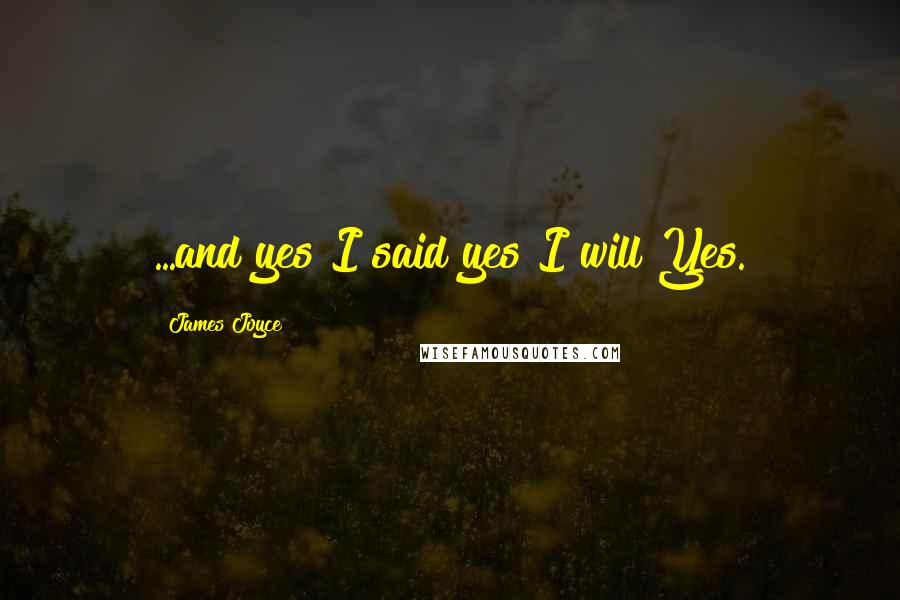 James Joyce Quotes: ...and yes I said yes I will Yes.