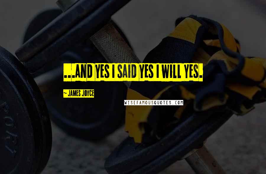 James Joyce Quotes: ...and yes I said yes I will Yes.