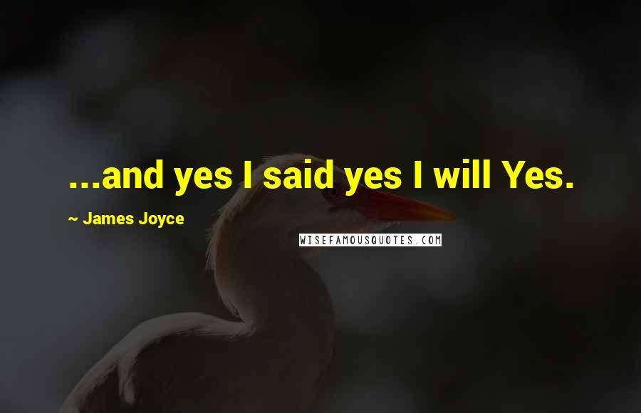 James Joyce Quotes: ...and yes I said yes I will Yes.