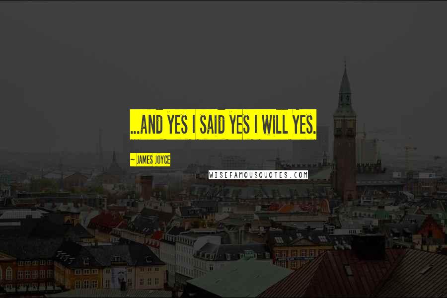 James Joyce Quotes: ...and yes I said yes I will Yes.