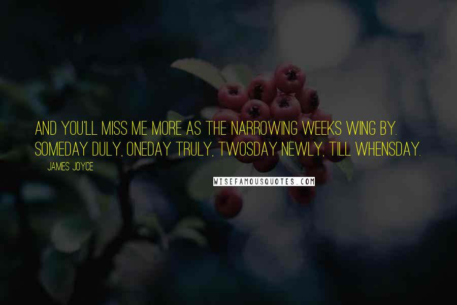 James Joyce Quotes: And you'll miss me more as the narrowing weeks wing by. Someday duly, oneday truly, twosday newly, till whensday.