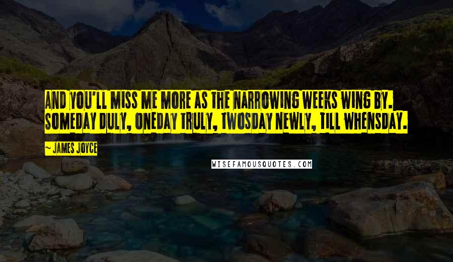 James Joyce Quotes: And you'll miss me more as the narrowing weeks wing by. Someday duly, oneday truly, twosday newly, till whensday.