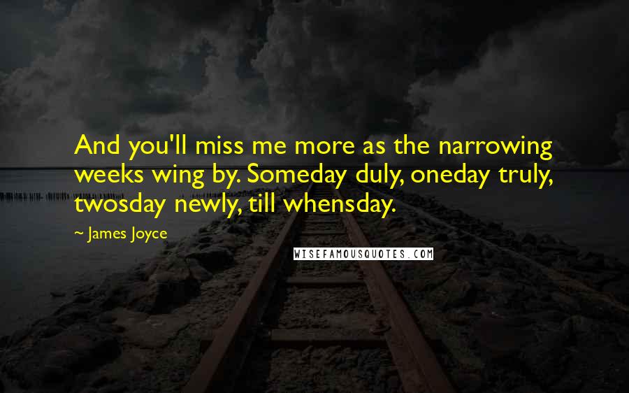 James Joyce Quotes: And you'll miss me more as the narrowing weeks wing by. Someday duly, oneday truly, twosday newly, till whensday.