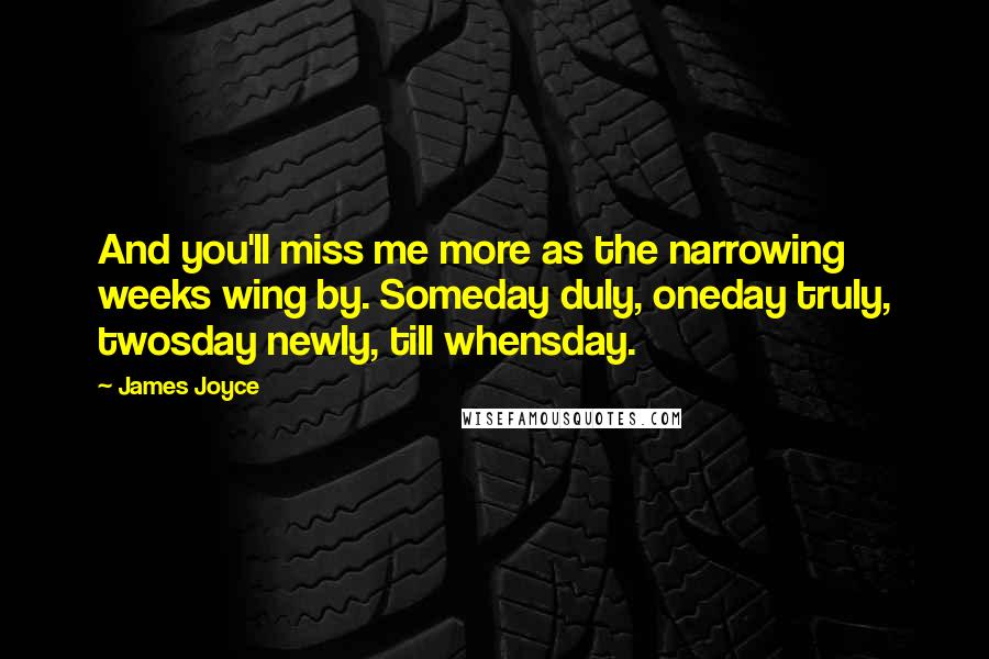 James Joyce Quotes: And you'll miss me more as the narrowing weeks wing by. Someday duly, oneday truly, twosday newly, till whensday.