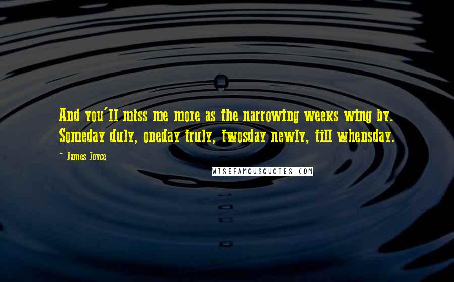 James Joyce Quotes: And you'll miss me more as the narrowing weeks wing by. Someday duly, oneday truly, twosday newly, till whensday.