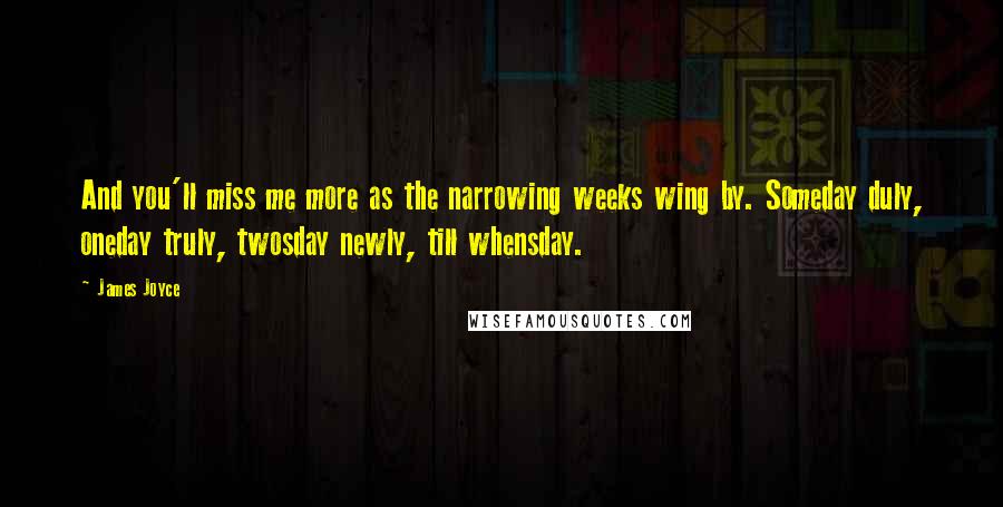 James Joyce Quotes: And you'll miss me more as the narrowing weeks wing by. Someday duly, oneday truly, twosday newly, till whensday.