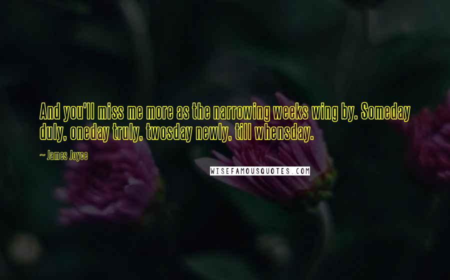 James Joyce Quotes: And you'll miss me more as the narrowing weeks wing by. Someday duly, oneday truly, twosday newly, till whensday.