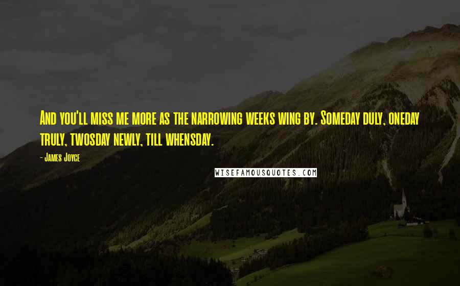 James Joyce Quotes: And you'll miss me more as the narrowing weeks wing by. Someday duly, oneday truly, twosday newly, till whensday.