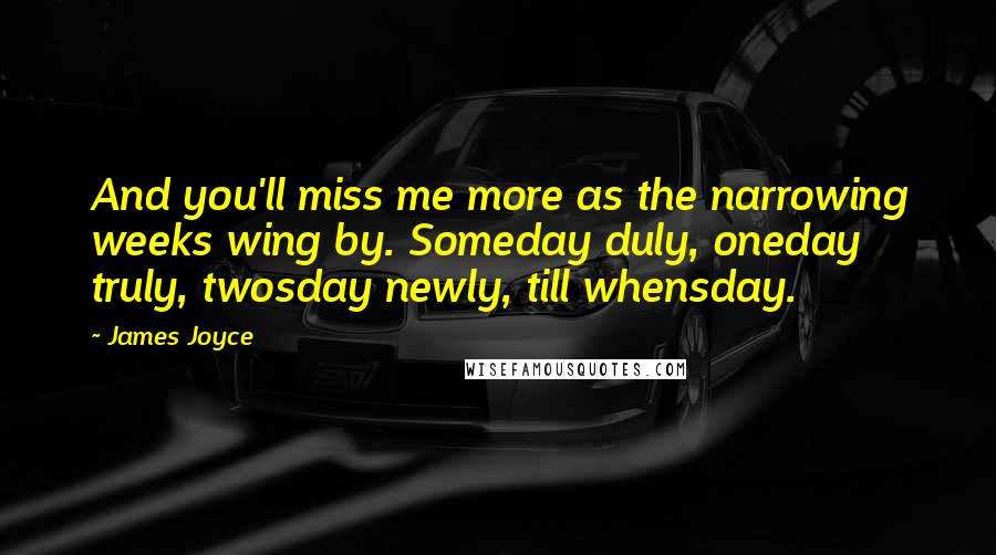 James Joyce Quotes: And you'll miss me more as the narrowing weeks wing by. Someday duly, oneday truly, twosday newly, till whensday.