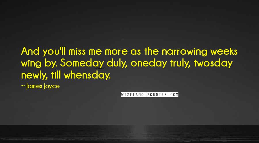 James Joyce Quotes: And you'll miss me more as the narrowing weeks wing by. Someday duly, oneday truly, twosday newly, till whensday.