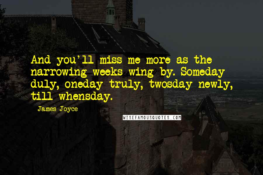 James Joyce Quotes: And you'll miss me more as the narrowing weeks wing by. Someday duly, oneday truly, twosday newly, till whensday.