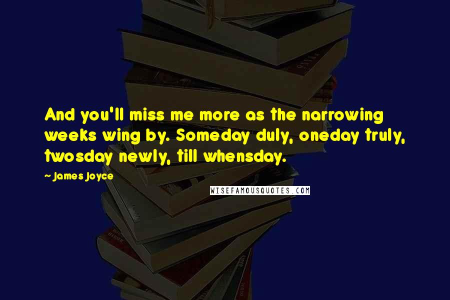 James Joyce Quotes: And you'll miss me more as the narrowing weeks wing by. Someday duly, oneday truly, twosday newly, till whensday.