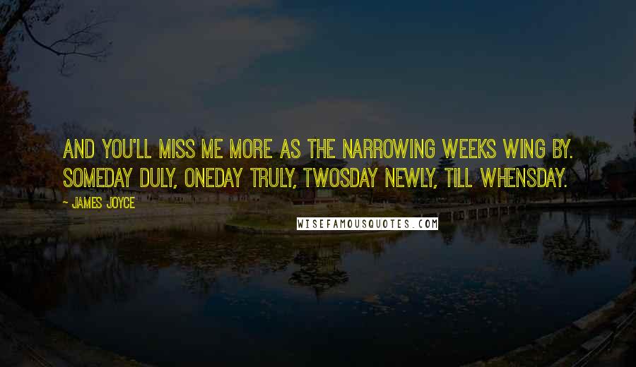 James Joyce Quotes: And you'll miss me more as the narrowing weeks wing by. Someday duly, oneday truly, twosday newly, till whensday.