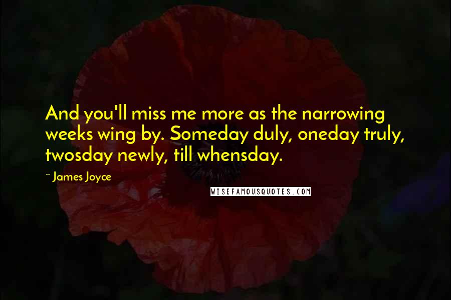 James Joyce Quotes: And you'll miss me more as the narrowing weeks wing by. Someday duly, oneday truly, twosday newly, till whensday.