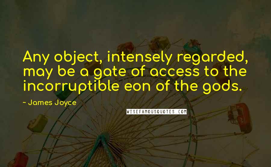 James Joyce Quotes: Any object, intensely regarded, may be a gate of access to the incorruptible eon of the gods.