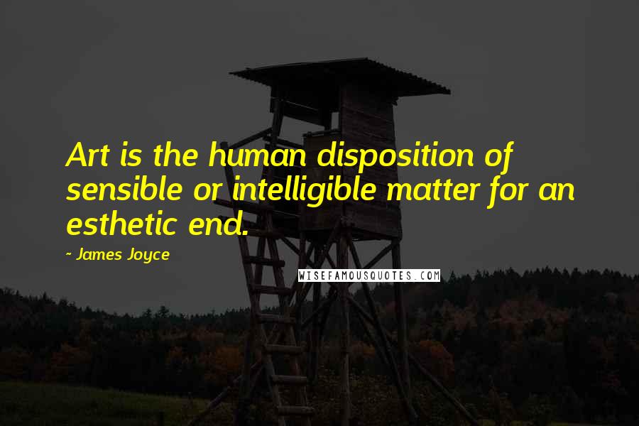 James Joyce Quotes: Art is the human disposition of sensible or intelligible matter for an esthetic end.
