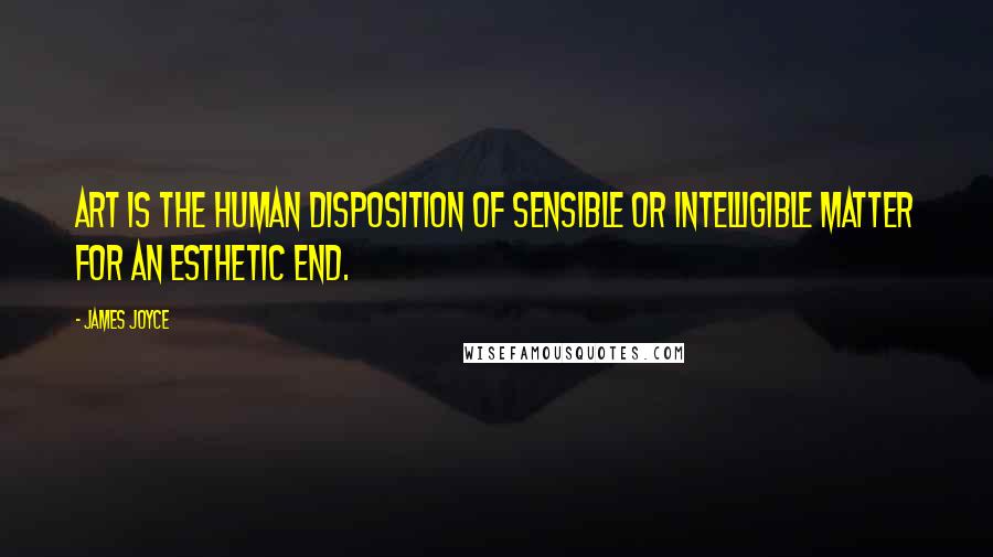 James Joyce Quotes: Art is the human disposition of sensible or intelligible matter for an esthetic end.