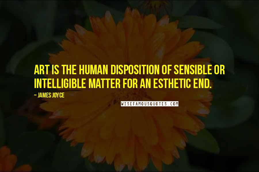 James Joyce Quotes: Art is the human disposition of sensible or intelligible matter for an esthetic end.