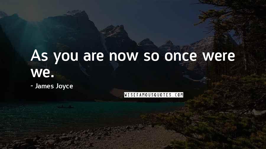 James Joyce Quotes: As you are now so once were we.