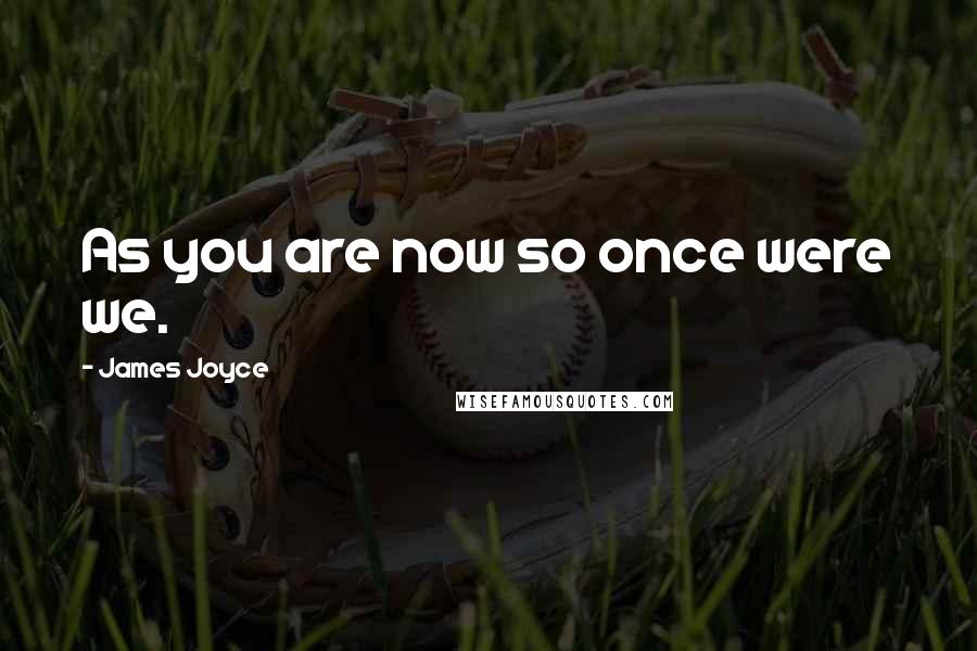 James Joyce Quotes: As you are now so once were we.