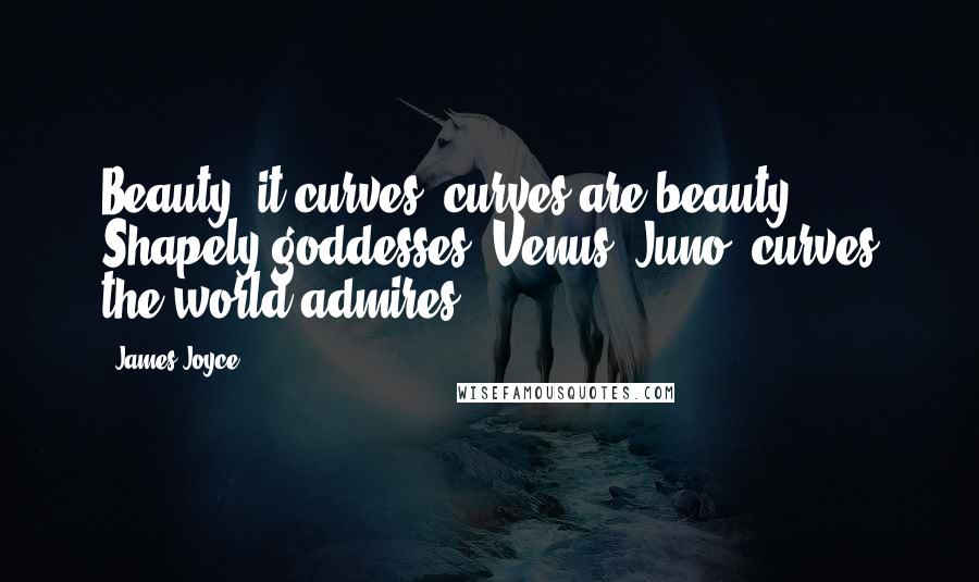 James Joyce Quotes: Beauty: it curves, curves are beauty. Shapely goddesses, Venus, Juno: curves the world admires.