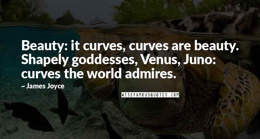 James Joyce Quotes: Beauty: it curves, curves are beauty. Shapely goddesses, Venus, Juno: curves the world admires.