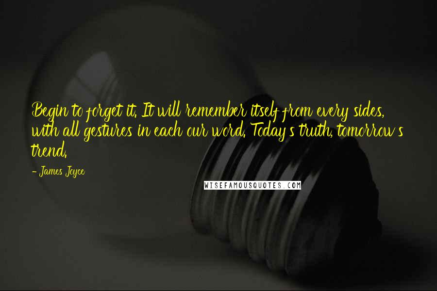 James Joyce Quotes: Begin to forget it. It will remember itself from every sides, with all gestures in each our word. Today's truth, tomorrow's trend.