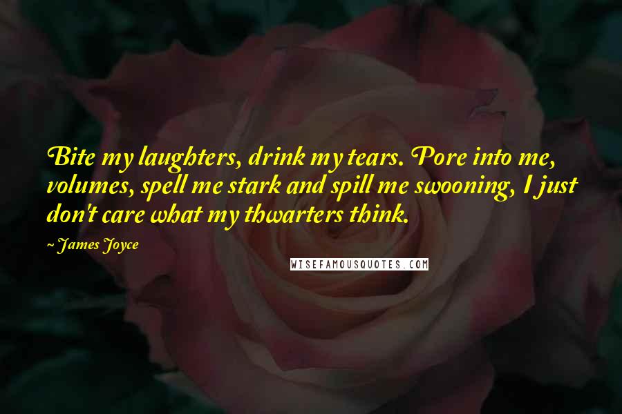 James Joyce Quotes: Bite my laughters, drink my tears. Pore into me, volumes, spell me stark and spill me swooning, I just don't care what my thwarters think.