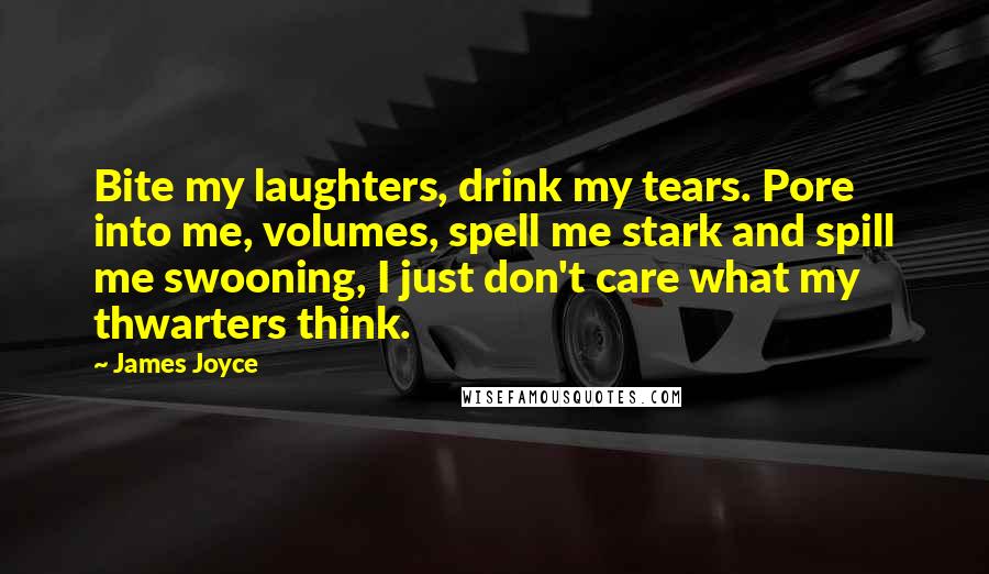 James Joyce Quotes: Bite my laughters, drink my tears. Pore into me, volumes, spell me stark and spill me swooning, I just don't care what my thwarters think.