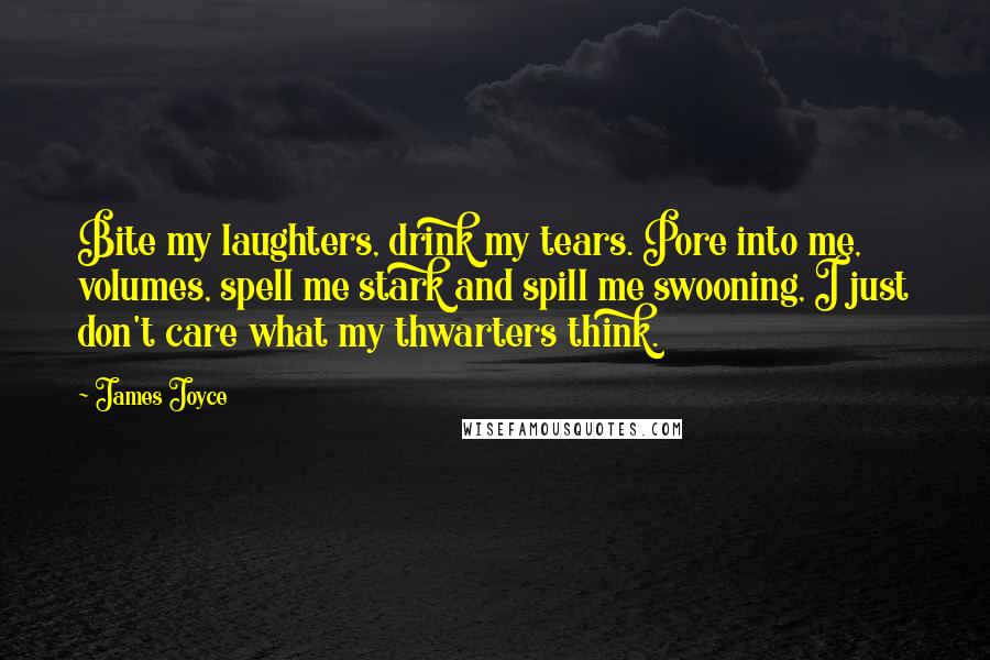 James Joyce Quotes: Bite my laughters, drink my tears. Pore into me, volumes, spell me stark and spill me swooning, I just don't care what my thwarters think.