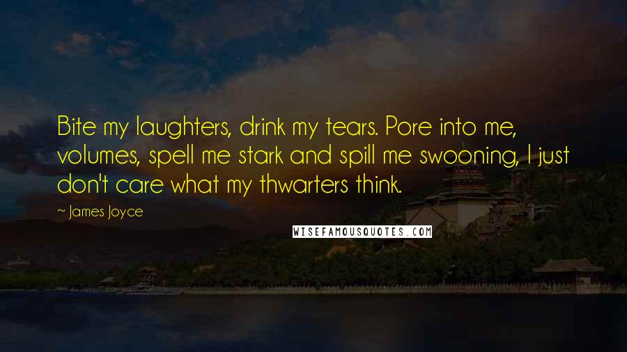 James Joyce Quotes: Bite my laughters, drink my tears. Pore into me, volumes, spell me stark and spill me swooning, I just don't care what my thwarters think.