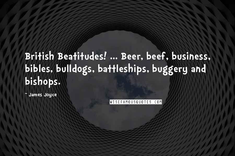 James Joyce Quotes: British Beatitudes! ... Beer, beef, business, bibles, bulldogs, battleships, buggery and bishops.