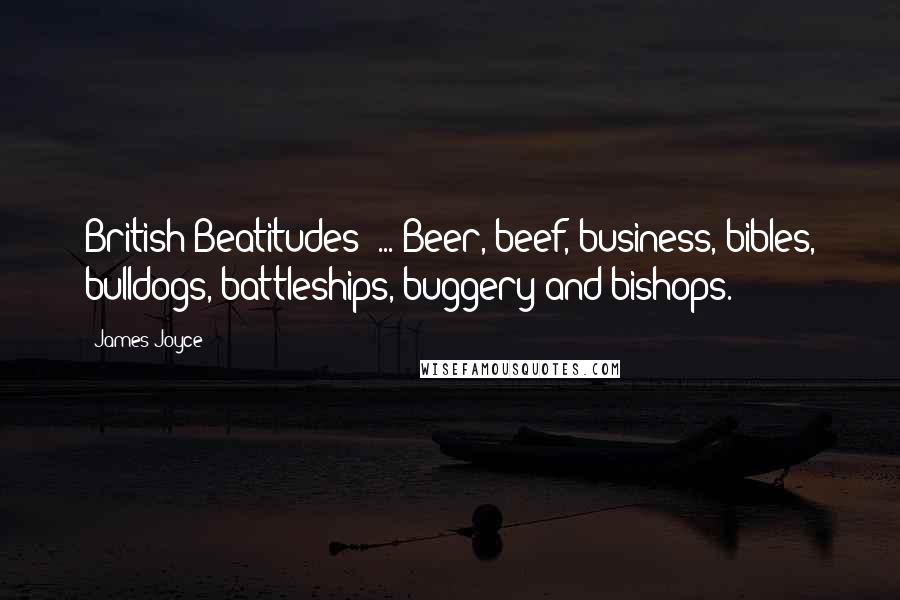 James Joyce Quotes: British Beatitudes! ... Beer, beef, business, bibles, bulldogs, battleships, buggery and bishops.