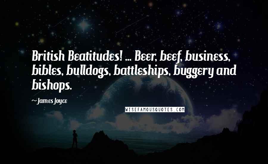 James Joyce Quotes: British Beatitudes! ... Beer, beef, business, bibles, bulldogs, battleships, buggery and bishops.