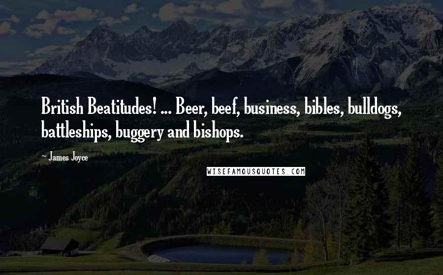 James Joyce Quotes: British Beatitudes! ... Beer, beef, business, bibles, bulldogs, battleships, buggery and bishops.