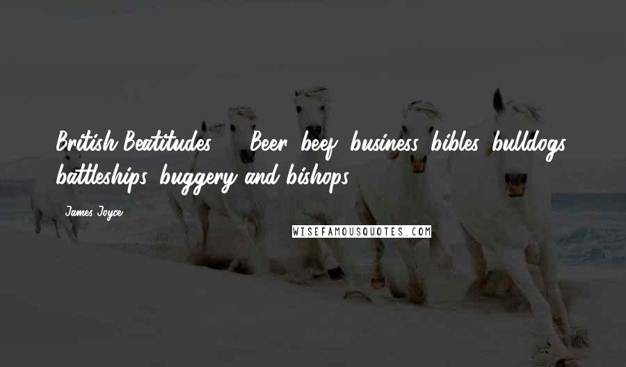 James Joyce Quotes: British Beatitudes! ... Beer, beef, business, bibles, bulldogs, battleships, buggery and bishops.