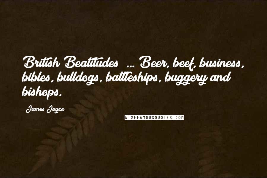 James Joyce Quotes: British Beatitudes! ... Beer, beef, business, bibles, bulldogs, battleships, buggery and bishops.