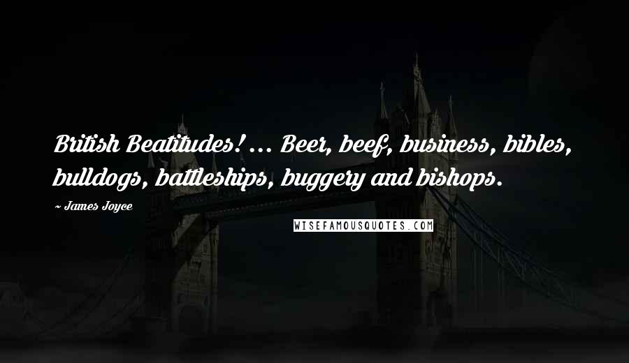 James Joyce Quotes: British Beatitudes! ... Beer, beef, business, bibles, bulldogs, battleships, buggery and bishops.