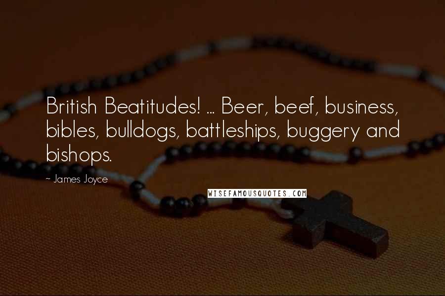 James Joyce Quotes: British Beatitudes! ... Beer, beef, business, bibles, bulldogs, battleships, buggery and bishops.