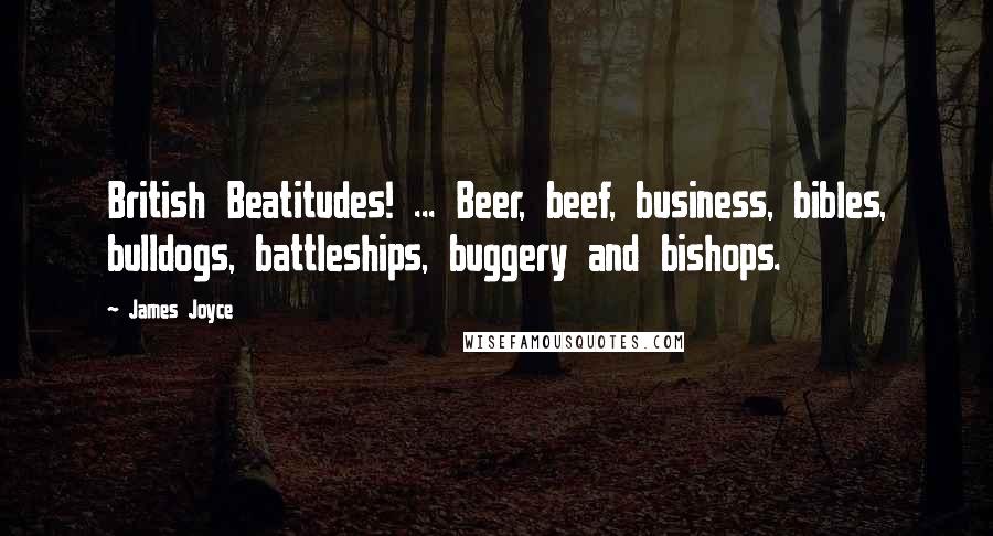 James Joyce Quotes: British Beatitudes! ... Beer, beef, business, bibles, bulldogs, battleships, buggery and bishops.