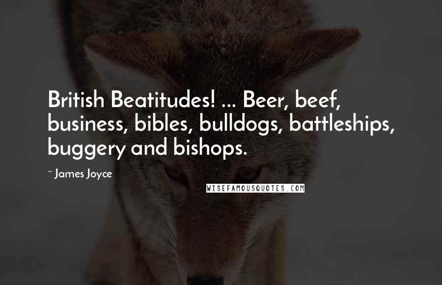 James Joyce Quotes: British Beatitudes! ... Beer, beef, business, bibles, bulldogs, battleships, buggery and bishops.