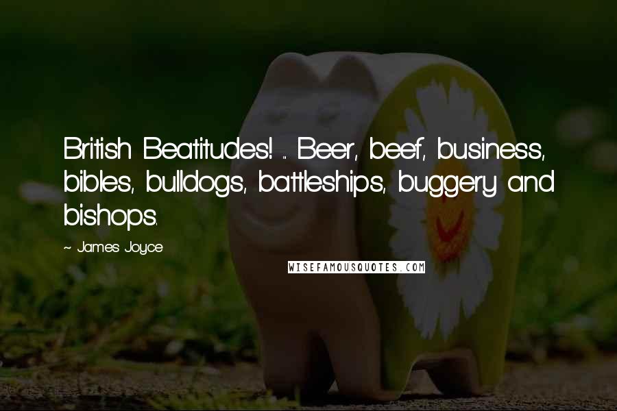 James Joyce Quotes: British Beatitudes! ... Beer, beef, business, bibles, bulldogs, battleships, buggery and bishops.