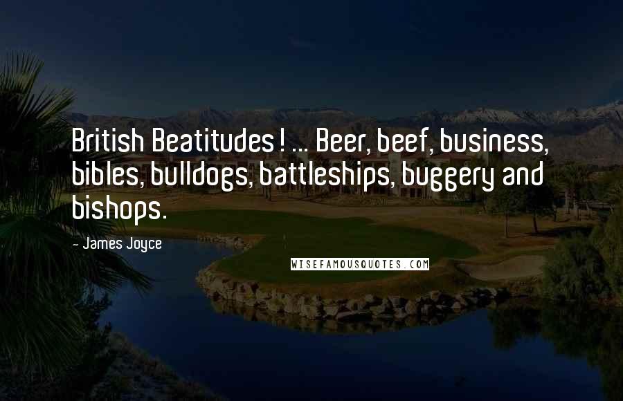 James Joyce Quotes: British Beatitudes! ... Beer, beef, business, bibles, bulldogs, battleships, buggery and bishops.