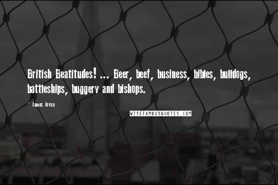 James Joyce Quotes: British Beatitudes! ... Beer, beef, business, bibles, bulldogs, battleships, buggery and bishops.