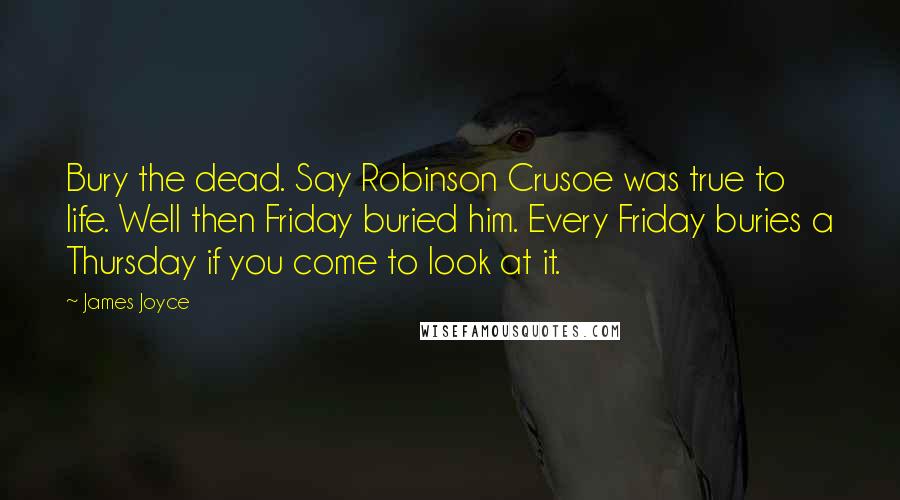 James Joyce Quotes: Bury the dead. Say Robinson Crusoe was true to life. Well then Friday buried him. Every Friday buries a Thursday if you come to look at it.