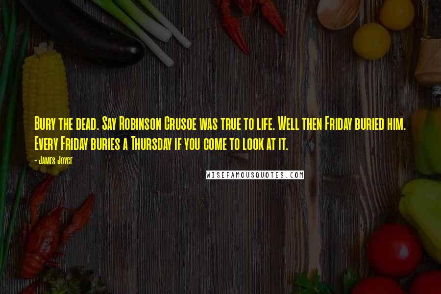 James Joyce Quotes: Bury the dead. Say Robinson Crusoe was true to life. Well then Friday buried him. Every Friday buries a Thursday if you come to look at it.