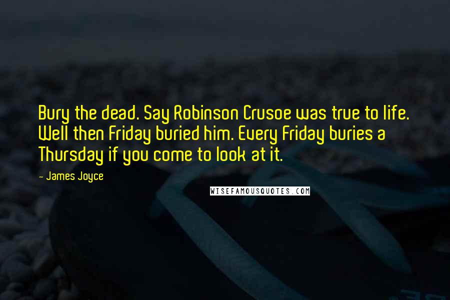 James Joyce Quotes: Bury the dead. Say Robinson Crusoe was true to life. Well then Friday buried him. Every Friday buries a Thursday if you come to look at it.